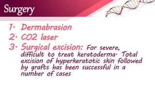 Surgery
1. Dermabrasion
2. CO2 laser
3. Surgical excision: For severe,
difficult to treat keratoderma. Total
excision of hyperkeratotic skin followed
by grafts has been successful in a
number of cases
 