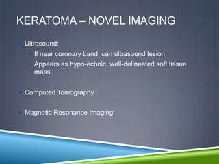 KERATOMA – NOVEL IMAGING
 Ultrasound:
    If near coronary band, can ultrasound lesion
    Appears as hypo-echoic, well-delineated soft tissue
     mass


 Computed Tomography


 Magnetic Resonance Imaging
 