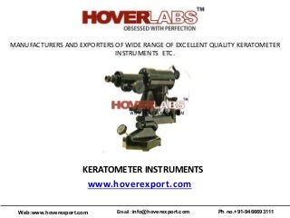 MANUFACTURERS AND EXPORTERS OF WIDE RANGE OF EXCELLENT QUALITY KERATOMETER
INSTRUMENTS ETC.
KERATOMETER INSTRUMENTS
www.hoverexport.com
Web:www.hoverexport.com Email :info@hoverexport.com Ph no.+91-9466693111
 