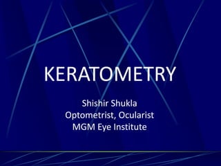 KERATOMETRY
Shishir Shukla
Optometrist, Ocularist
MGM Eye Institute
 
