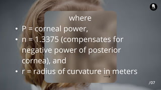 where
• P = corneal power,
• n = 1.3375 (compensates for
negative power of posterior
cornea), and
• r = radius of curvature in meters
 
