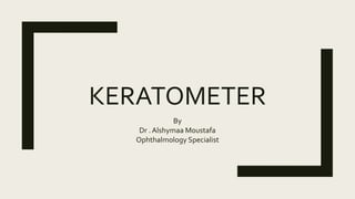 KERATOMETER
By
Dr . Alshymaa Moustafa
Ophthalmology Specialist
 