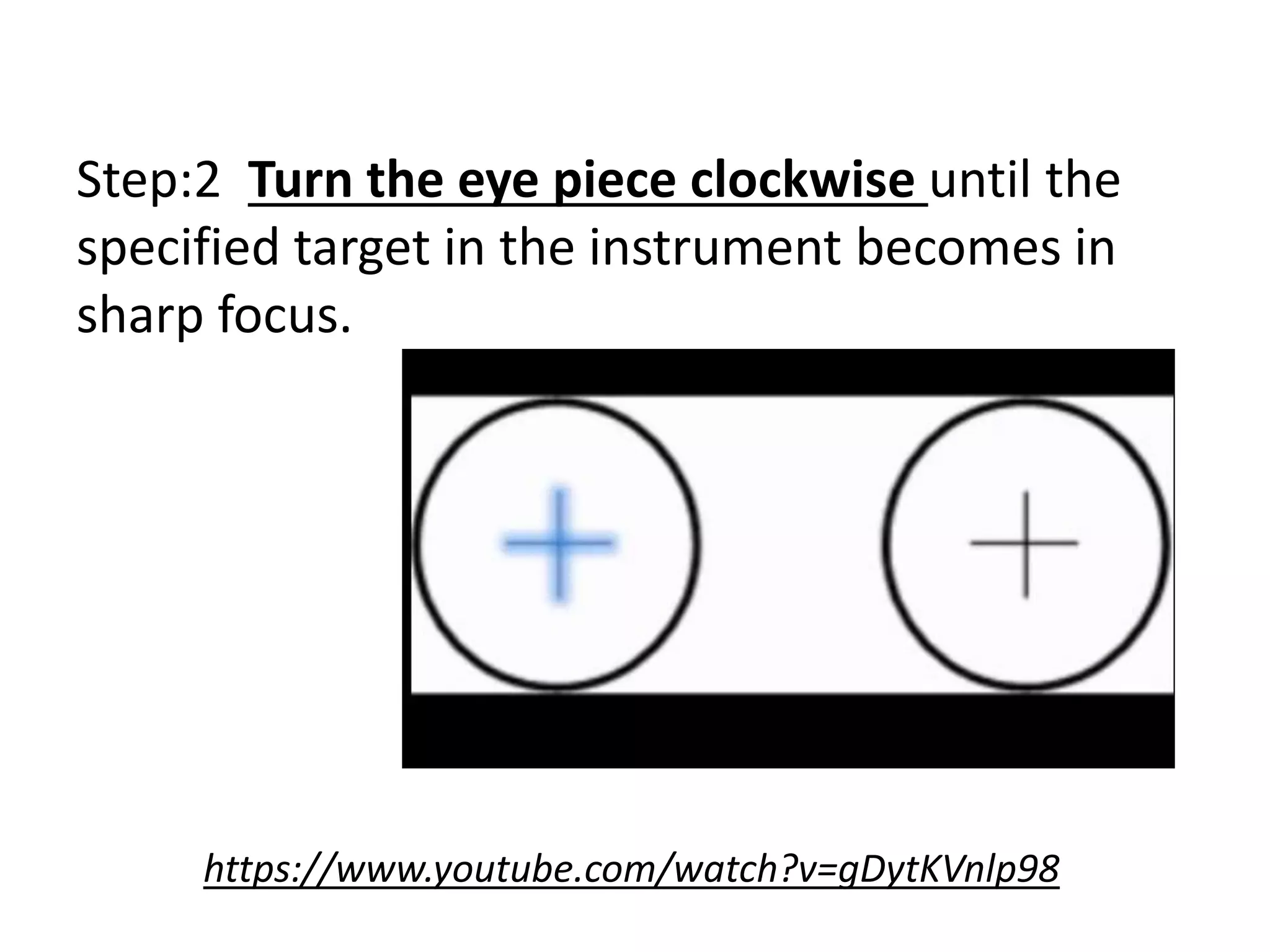 Step:2 Turn the eye piece clockwise until the
specified target in the instrument becomes in
sharp focus.
https://www.youtube.com/watch?v=gDytKVnlp98
 