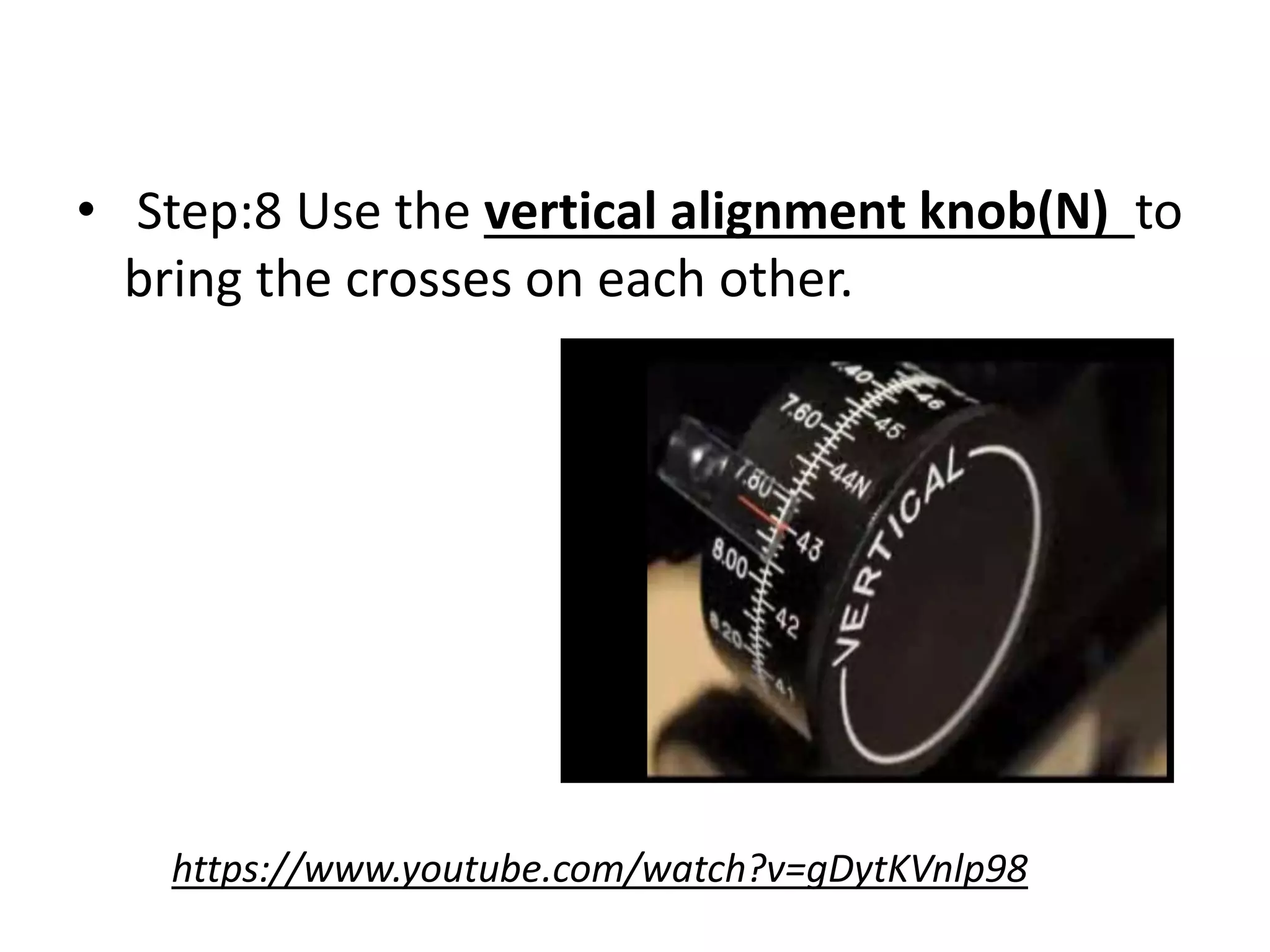 • Step:8 Use the vertical alignment knob(N) to
bring the crosses on each other.
https://www.youtube.com/watch?v=gDytKVnlp98
 