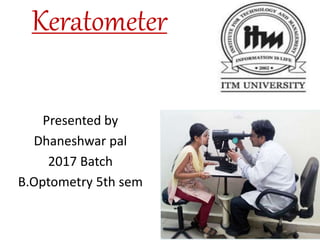 Keratometer
Presented by
Dhaneshwar pal
2017 Batch
B.Optometry 5th sem
 