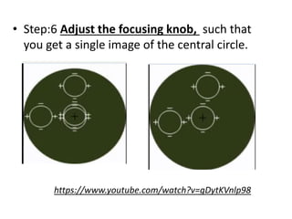 • Step:6 Adjust the focusing knob, such that
you get a single image of the central circle.
https://www.youtube.com/watch?v=gDytKVnlp98
 