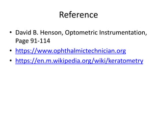 Reference
• David B. Henson, Optometric Instrumentation,
Page 91-114
• https://www.ophthalmictechnician.org
• https://en.m.wikipedia.org/wiki/keratometry
 