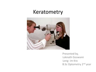 Keratometry
Presented by,
Loknath Goswami
Long- im Kro
B.Sc Optometry 2nd year
 