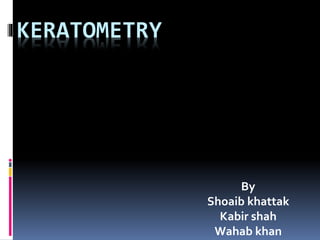 KERATOMETRY
By
Shoaib khattak
Kabir shah
Wahab khan
 