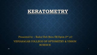 KERATOMETRY
Presented by – Rahul Deb Bera (M.Optm 2nd yr)
VIDYASAGAR COLLEGE OF OPTOMETRY & VISION
SCIENCE
RD 1
 