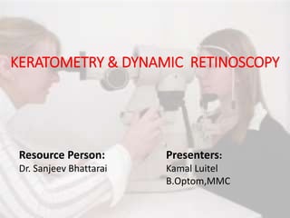 KERATOMETRY & DYNAMIC RETINOSCOPY
Resource Person:
Dr. Sanjeev Bhattarai
Presenters:
Kamal Luitel
B.Optom,MMC
 