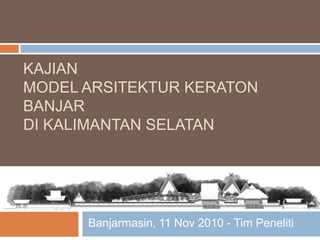KAJIAN
MODEL ARSITEKTUR KERATON
BANJAR
DI KALIMANTAN SELATAN
Banjarmasin, 11 Nov 2010 - Tim Peneliti
 