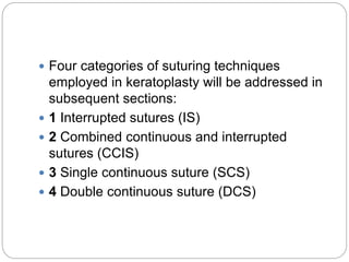 Four categories of suturing techniques
employed in keratoplasty will be addressed in
subsequent sections:
 1 Interrupted sutures (IS)
 2 Combined continuous and interrupted
sutures (CCIS)
 3 Single continuous suture (SCS)
 4 Double continuous suture (DCS)
 