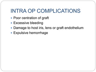 INTRA OP COMPLICATIONS
 Poor centration of graft
 Excessive bleeding
 Damage to host iris, lens or graft endothelium
 Expulsive hemorrhage
 