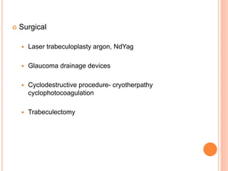  Surgical
 Laser trabeculoplasty argon, NdYag
 Glaucoma drainage devices
 Cyclodestructive procedure- cryotherpathy
cyclophotocoagulation
 Trabeculectomy
 