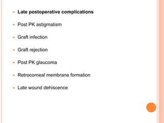  Late postoperative complications
 Post PK astigmatism
 Graft infection
 Graft rejection
 Post PK glaucoma
 Retrocorneal membrane formation
 Late wound dehiscence
 