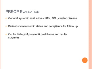 PREOP EVALUATION
 General systemic evaluation – HTN, DM , cardiac disease
 Patient socioeconomic status and compliance for follow up
 Ocular history of present & past illness and ocular
surgeries
 