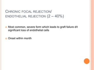 CHRONIC FOCAL REJECTION/
ENDOTHELIAL REJECTION (2 – 40%)
 Most common, severe form which leads to graft failure d/t
significant loss of endothelial cells
 Onset within month
 