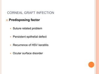 CORNEAL GRAFT INFECTION
 Predisposing factor
 Suture related problem
 Persistent epithelial defect
 Recurrence of HSV keratitis
 Ocular surface disorder
 