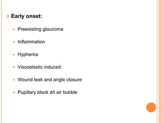  Early onset:
 Preexisting glaucoma
 Inflammation
 Hyphema
 Viscoelastic induced
 Wound leak and angle closure
 Pupillary block d/t air bubble
 