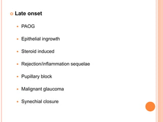  Late onset
 PAOG
 Epithelial ingrowth
 Steroid induced
 Rejection/inflammation sequelae
 Pupillary block
 Malignant glaucoma
 Synechial closure
 