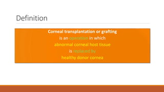 Definition
Corneal transplantation or grafting
is an operation in which
abnormal corneal host tissue
is replaced by
healthy donor cornea
 