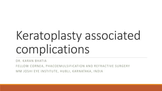 Keratoplasty associated
complications
DR. KARAN BHATIA
FELLOW CORNEA, PHACOEMULSIFICATION AND REFRACTIVE SURGERY
MM JOSHI EYE INSTITUTE, HUBLI, KARNATAKA, INDIA
 