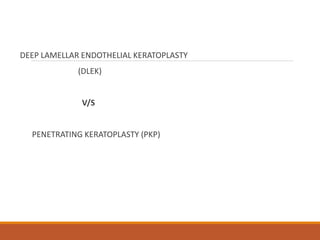 DEEP LAMELLAR ENDOTHELIAL KERATOPLASTY
(DLEK)
V/S
PENETRATING KERATOPLASTY (PKP)
 