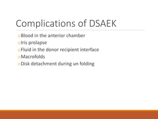 Complications of DSAEK
oBlood in the anterior chamber
oIris prolapse
oFluid in the donor recipient interface
oMacrofolds
oDisk detachment during un folding
 