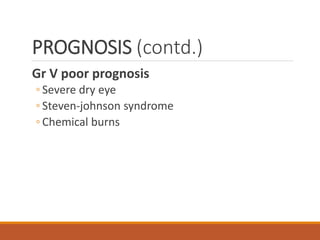 PROGNOSIS (contd.)
Gr V poor prognosis
◦ Severe dry eye
◦ Steven-johnson syndrome
◦ Chemical burns
 
