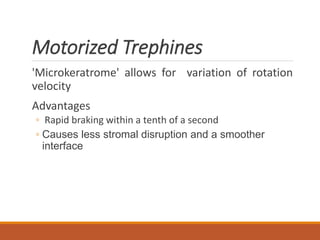 Motorized Trephines
'Microkeratrome' allows for variation of rotation
velocity
Advantages
◦ Rapid braking within a tenth of a second
◦ Causes less stromal disruption and a smoother
interface
 