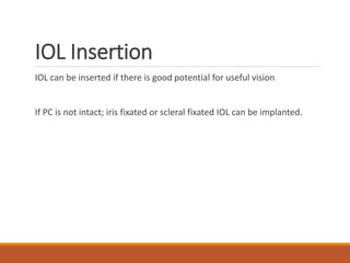 IOL Insertion
IOL can be inserted if there is good potential for useful vision
If PC is not intact; iris fixated or scleral fixated IOL can be implanted.
 