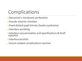 Complications
oDescemet’s membrane perforation
oPseudo anterior chamber
oFixed dilated pupil (Urrets-Zavalia syndrome)
oInterface wrinkling
oInterface vascularisation and opacifications & Graft
rejection
oInterface keratitis
oSuture-related complications reaction
 