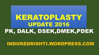 KERATOPLASTY
UPDATE 2016
PK, DALK, DSEK,DMEK,PDEK
INDOREDRISHTI.WORDPRESS.COM
 