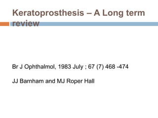 Keratoprosthesis – A Long term
review

Br J Ophthalmol, 1983 July ; 67 (7) 468 -474
JJ Barnham and MJ Roper Hall

 