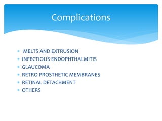  MELTS AND EXTRUSION
 INFECTIOUS ENDOPHTHALMITIS
 GLAUCOMA
 RETRO PROSTHETIC MEMBRANES
 RETINAL DETACHMENT
 OTHERS
Complications
 