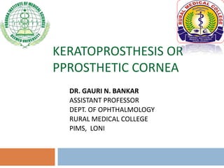KERATOPROSTHESIS OR
PPROSTHETIC CORNEA
DR. GAURI N. BANKAR
ASSISTANT PROFESSOR
DEPT. OF OPHTHALMOLOGY
RURAL MEDICAL COLLEGE
PIMS, LONI
 