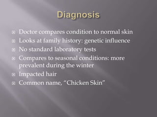    Doctor compares condition to normal skin
   Looks at family history: genetic influence
   No standard laboratory tests
   Compares to seasonal conditions: more
    prevalent during the winter
   Impacted hair
   Common name, “Chicken Skin”
 