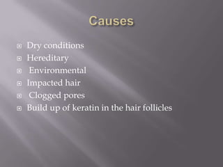    Dry conditions
   Hereditary
    Environmental
   Impacted hair
    Clogged pores
   Build up of keratin in the hair follicles
 