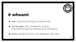 # whoami
▪ Job: Technical Architect at SpecterOps
▪ Co-founder: Veil-Framework, Empire,
PowerView/PowerUp, BloodHound, GhostPack
▪ Cons: DerbyCon (since 4.0!), BlackHat, DEF CON
2
 