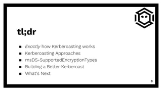 tl;dr
▪ Exactly how Kerberoasting works
▪ Kerberoasting Approaches
▪ msDS-SupportedEncryptionTypes
▪ Building a Better Kerberoast
▪ What’s Next
3
 