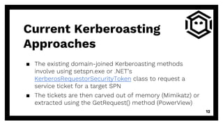 ▪ The existing domain-joined Kerberoasting methods
involve using setspn.exe or .NET’s
KerberosRequestorSecurityToken class...