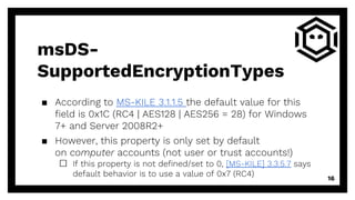 msDS-
SupportedEncryptionTypes
▪ According to MS-KILE 3.1.1.5 the default value for this
field is 0x1C (RC4 | AES128 | AES...