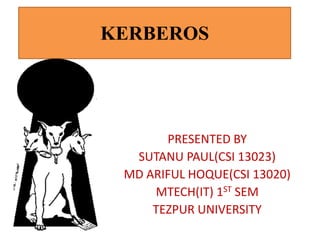 KERBEROS

PRESENTED BY
SUTANU PAUL(CSI 13023)
MD ARIFUL HOQUE(CSI 13020)
MTECH(IT) 1ST SEM
TEZPUR UNIVERSITY

 