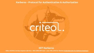 Kerberos - Protocol for Authentication & Authorization
Gilles LEGOUX, DevOps Engineer @Criteo - SRE CORE IDM team - June 19th, 2018 for MeetUp (Cyber)Security for Software Engineers
MIT Kerberos
 