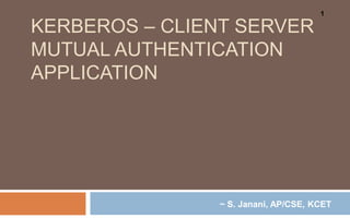 KERBEROS – CLIENT SERVER
MUTUAL AUTHENTICATION
APPLICATION
1
~ S. Janani, AP/CSE, KCET
 