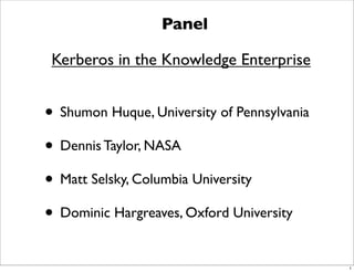 • Shumon Huque, University of Pennsylvania
• Dennis Taylor, NASA
• Matt Selsky, Columbia University
• Dominic Hargreaves, Oxford University
Panel
Kerberos in the Knowledge Enterprise
1
 