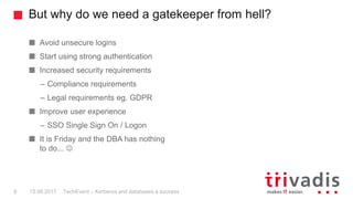 But why do we need a gatekeeper from hell?
TechEvent – Kerberos and databases a success9 15.09.2017
Avoid unsecure logins
...