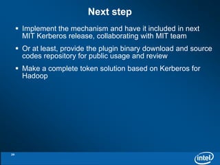 Implement the mechanism and have it included in next 
MIT Kerberos release, collaborating with MIT team 
 Or at least, provide the plugin binary download and source 
codes repository for public usage and review 
 Make a complete token solution based on Kerberos for 
Hadoop 
Next step 
29 
 