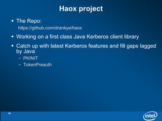  The Repo: 
https://github.com/drankye/haox 
 Working on a first class Java Kerberos client library 
 Catch up with latest Kerberos features and fill gaps lagged 
by Java 
– PKINIT 
– TokenPreauth 
Haox project 
30 
 
